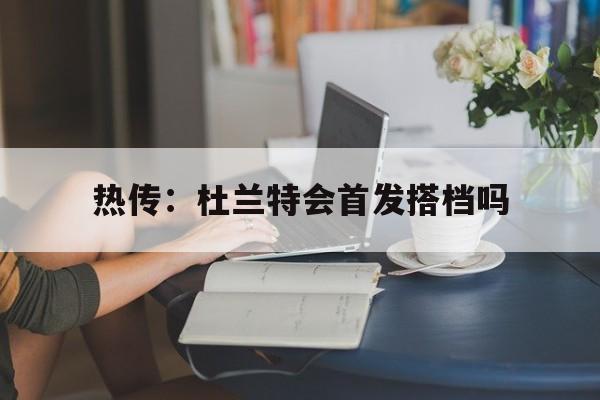 热传：杜兰特会首发搭档吗的简单介绍