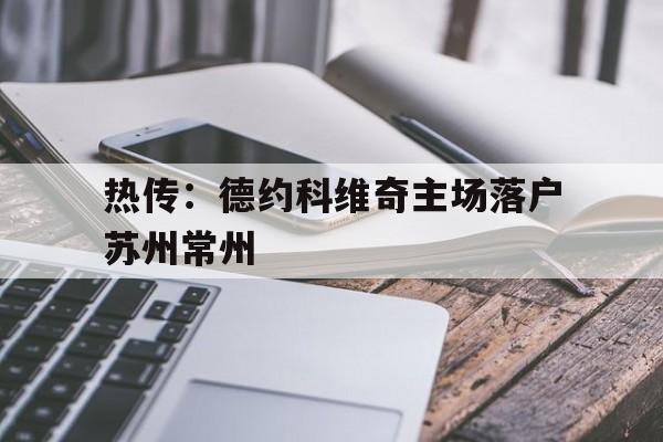 热传:德约科维奇主场落户苏州常州的简单介绍 热传:德约科维奇主场落户苏州常州的简单介绍