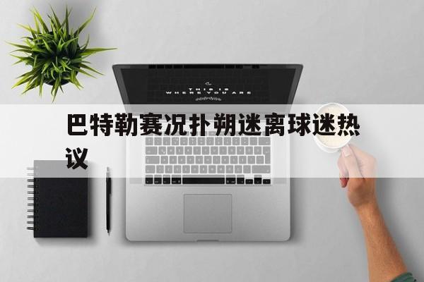 巴特勒赛况扑朔迷离球迷热议的简单介绍